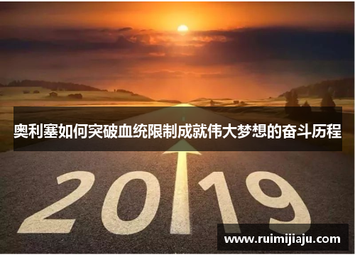 奥利塞如何突破血统限制成就伟大梦想的奋斗历程 奥利塞如何突破血统限制成就伟大梦想的奋斗历程