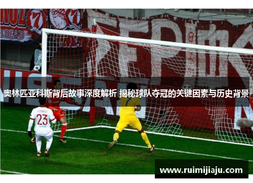 奥林匹亚科斯背后故事深度解析 揭秘球队夺冠的关键因素与历史背景 奥林匹亚科斯背后故事深度解析 揭秘球队夺冠的关键因素与历史背景