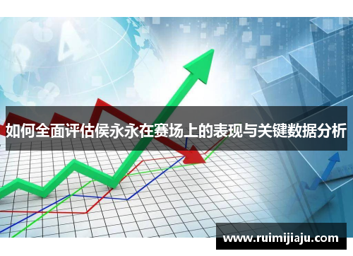 如何全面评估侯永永在赛场上的表现与关键数据分析