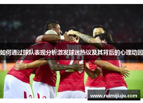 如何通过球队表现分析激发球迷热议及其背后的心理动因