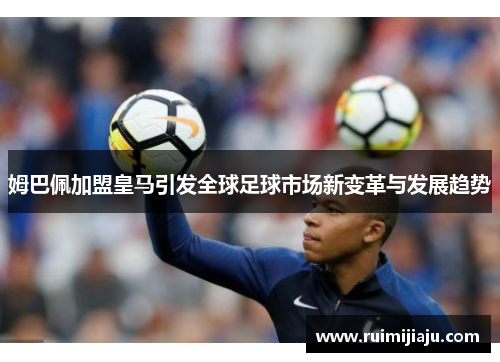 姆巴佩加盟皇马引发全球足球市场新变革与发展趋势