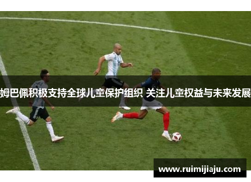 姆巴佩积极支持全球儿童保护组织 关注儿童权益与未来发展