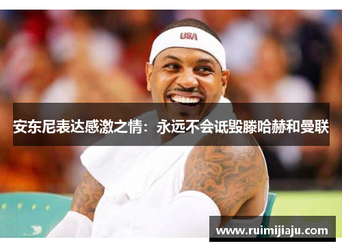 安东尼表达感激之情：永远不会诋毁滕哈赫和曼联